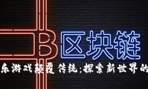 让区块链娱乐游戏颠覆传统：探索新世界的乐趣与挑战